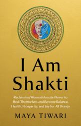I Am Shakti : Reclaiming Women's Innate Power to Heal Themselves and Restore Balance, Health, Prosperity, and Joy for All Beings&nbsp;