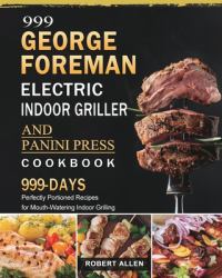 999 George Foreman Electric Indoor Grill and Panini Press Cookbook : 999 Days Perfectly Portioned Recipes for Mouth-Watering Indoor Grilling
