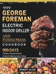 999 George Foreman Electric Indoor Grill and Panini Press Cookbook : 999 Days Perfectly Portioned Recipes for Mouth-Watering Indoor Grilling