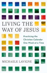 Living the Way of Jesus : Practicing the Christian Calendar One Week at a Time