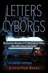 Letters to the Cyborgs : As Humans Become 51% Machine, or More, Who Will Inherit the Earth?