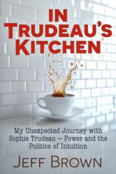 Trudeau's Kitchen : My Unexpected Journey with Sophie Trudeau - Power and the Politics of Intuition