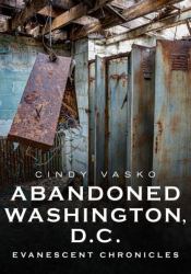 Abandoned Washington, D. C. : Evanescent Chronicles
