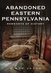 Abandoned Eastern Pennsylvania : Remnants of History