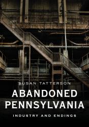 Abandoned Pennsylvania: Industry and Endings