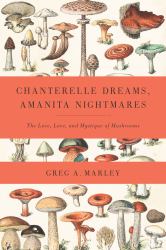 Chanterelle Dreams, Amanita Nightmares : The Love, Lore, and Mystique of Mushrooms