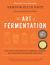 The Art of Fermentation : With Practical Information on Fermenting Vegetables, Fruits, Grains, Milk, Beans, Meats, and More