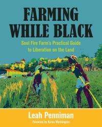 Farming While Black : Soul Fire Farm's Practical Guide to Liberation on the Land
