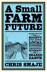 A Small Farm Future : Making the Case for a Society Built Around Local Economies, Self-Provisioning, Agricultural Diversity and a Shared Earth
