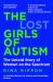 The Lost Girls of Autism : How Science Failed Autistic Women - and the New Research That's Changing the Story