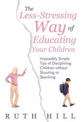 The Less-Stressing Way of Educating Your Children : Impossibly Simple Tips of Disciplining Children Without Shouting or Spanking