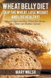 Wheat Belly Diet : Skip the Wheat, Lose Weight and Live Healthy! Discover Quick and Easy Wheat-Free Recipes for a Better and Healthier Lifestyle