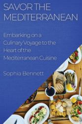 Savor the Mediterranean : Embarking on a Culinary Voyage to the Heart of the Mediterranean Cuisine
