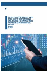 The Field of Vector Semantics Refers to the Study of Representing and Understanding the Meaning of Words and Phrases Using Mathematical Vectors