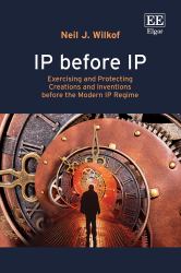 IP Before IP : Exercising and Protecting Creations and Inventions Before the Modern IP Regime