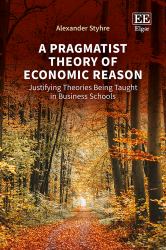 A Pragmatist Theory of Economic Reason : Justifying Theories Being Taught in Business Schools