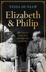 Elizabeth and Philip : The Story of Young Love, Marriage and Monarchy