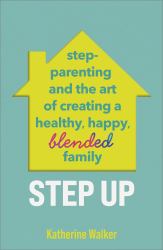 Step Up : Step-Parenting and the Art of Creating a Healthy, Happy, Blended Family