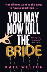 You May Now Kill the Bride : A Hilarious, Deliciously Dark Thriller about Friendship, Hen Parties and Murder