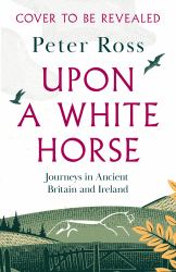 Upon a White Horse : Journeys in Ancient Britain and Ireland