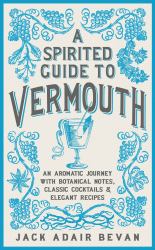 A Spirited Guide to Vermouth : An Aromatic Journey with Botanical Notes, Classic Cocktails and Elegant Recipes