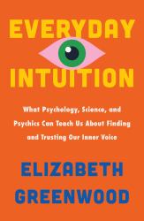 Everyday Intuition : What Psychology, Science, and Psychics Can Teach Us about Finding and Trusting Our Inner Voice