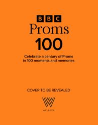 BBC Proms 100 : 100 Years in 100 Moments, Memories, People, Pieces