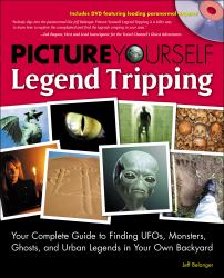 Picture Yourself Legend Tripping : Your Complete Guide to Finding UFOs, Monsters, Ghosts, and Urban Legends in Your Own Backyard