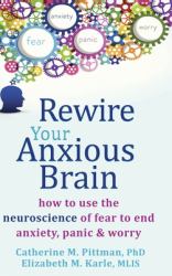 Rewire Your Anxious Brain : How to Use the Neuroscience of Fear to End Anxiety, Panic, and Worry
