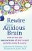 Rewire Your Anxious Brain : How to Use the Neuroscience of Fear to End Anxiety, Panic, and Worry