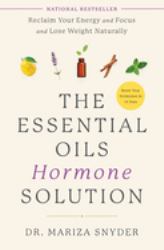 The Essential Oils Hormone Solution : Reclaim Your Energy and Focus and Lose Weight Naturally