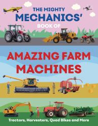 The Mighty Mechanics' Book of Amazing Farm Machines : Tractors, Harvesters, Quad Bikes, and More