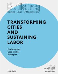 Building Better - Less - Different: Transforming Cities and Sustaining Labor : Transforming Cities and Sustaining Labor Fundamentals - Case Studies - Strategies