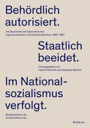 Behördlich Autorisiert. Staatlich Beeidet. Im Nationalsozialismus Verfolgt : Die Geschichte der österreichischen Ingenieurkammern und Ziviltechniker:innen 1860-1957