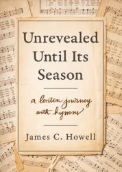 Unrevealed until Its Season : A Lenten Journey with Hymns