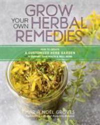 Grow Your Own Herbal Remedies : How to Create a Customized Herb Garden to Support Your Health and Well-Being