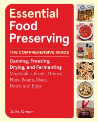 Essential Food Preserving : The Comprehensive Guide to Canning, Freezing, Drying, and Fermenting Vegetables, Fruits, Grains, Nuts, Beans, Meat, Dairy, and Eggs
