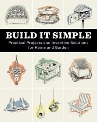 Build It Simple : Practical Projects and Inventive Solutions for Home and Garden