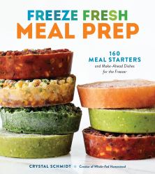 Freeze Fresh Meal Prep : 160 Meal Starters and Make-Ahead Dishes for the Freezer