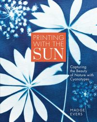 Printing with the Sun : Capturing the Beauty of Nature with Cyanotypes