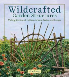 Wildcrafted Garden Structures : Making Bentwood Trellises, Arbors, Gates, and Fences