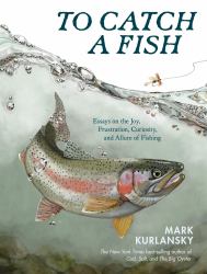 To Catch a Fish : Essays on the Joy, Frustration, Curiosity, and Allure of Fishing