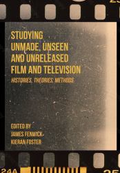 Studying Unmade, Unseen, and Unreleased Film and Television : Histories, Theories, Methods
