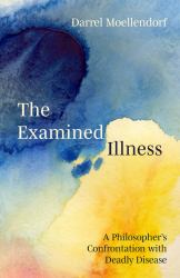 The Examined Illness : A Philosopher Confronts Deadly Disease