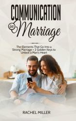 Communication in Marriage : The Elements That Go into a Strong Marriage + 2 Golden Keys to Unlock a Man's Heart