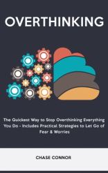 Overthinking : The Quickets Way to Stop Overthinking Everything You Do - Includes Practical Strategies to Let Go of Fear & Worries