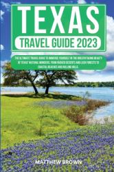 Texas Travel Guide 2023 : The Ultimate Travel Guide to Immerse Yourself in the Breathtaking Beauty of Texas' Natural Wonders, from Rugged Deserts and Lush Forests to Coastal Beaches and Rolling Hills