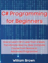 C# Programming for Beginners : How to Learn C# in Less Than a Week. the Ultimate Step-By-Step Complete Course from Novice to Advanced Programmer