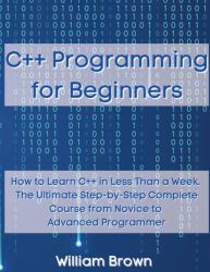 C++ Programming for Beginners : How to Learn C++ in Less Than a Week. the Ultimate Step-By-Step Complete Course from Novice to Advanced Programmer