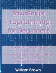 JavaScript Programming for Beginners : How to Learn JavaScript in Less Than a Week. the Ultimate Step-By-Step Complete Course from Novice to Advanced Programmer